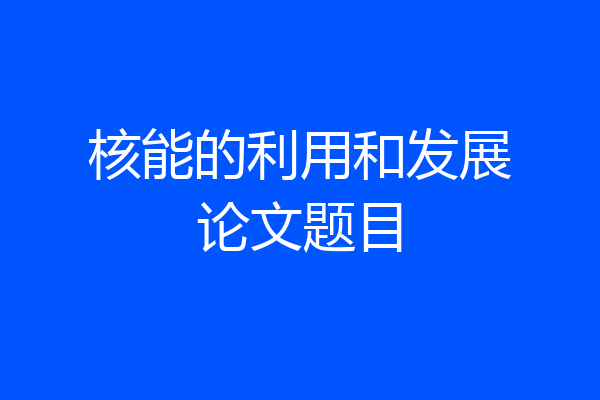 核能的利用和发展论文题目