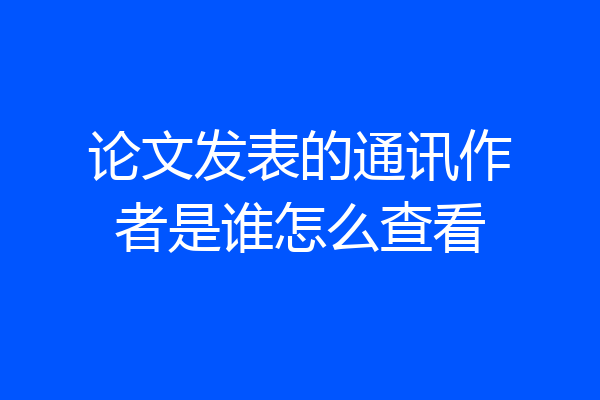 论文发表的通讯作者是谁怎么查看