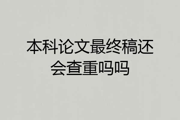 本科论文最终稿还会查重吗吗