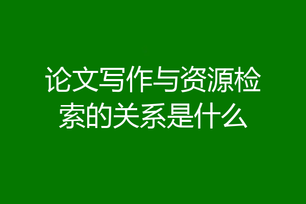 论文写作与资源检索的关系是什么