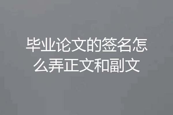 毕业论文的签名怎么弄正文和副文