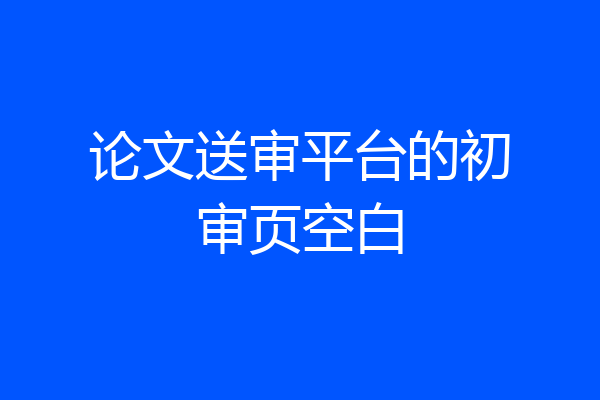 论文送审平台的初审页空白