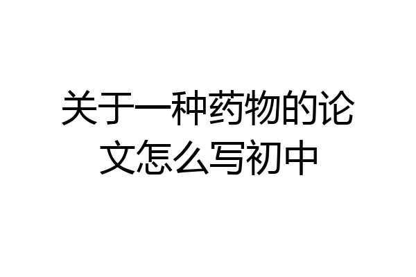 关于一种药物的论文怎么写初中
