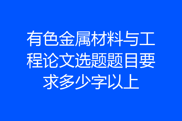 有色金属材料与工程论文选题题目要求多少字以上