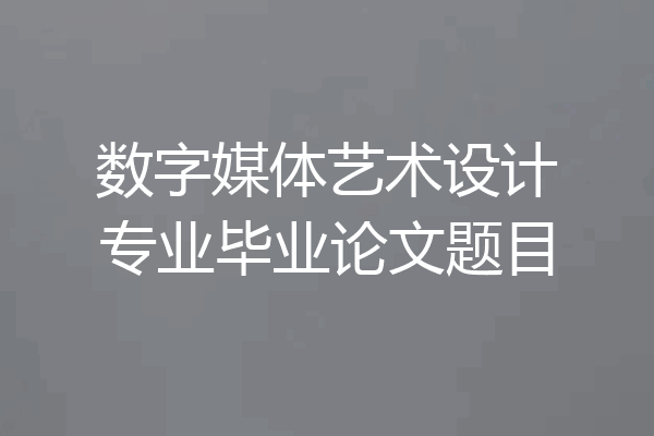 数字媒体艺术设计专业毕业论文题目