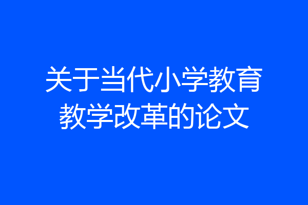 关于当代小学教育教学改革的论文