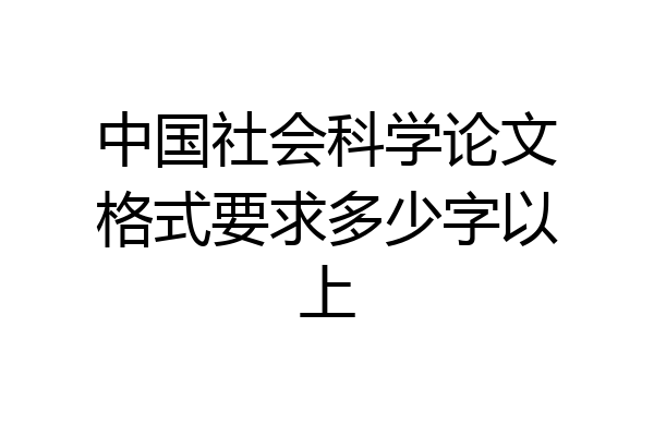 中国社会科学论文格式要求多少字以上