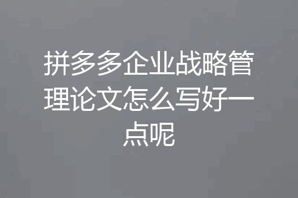 拼多多企业战略管理论文怎么写好一点呢