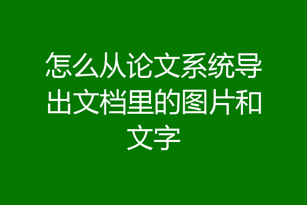 怎么从论文系统导出文档里的图片和文字