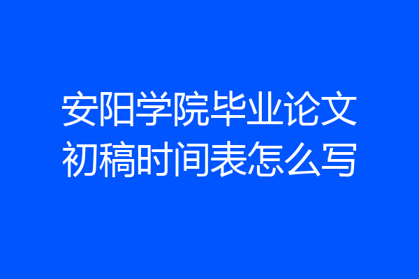 安阳学院毕业论文初稿时间表怎么写