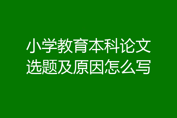小学教育本科论文选题及原因怎么写