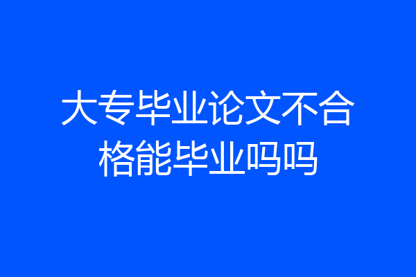 大专毕业论文不合格能毕业吗吗