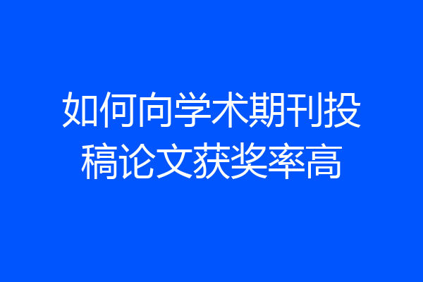 如何向学术期刊投稿论文获奖率高
