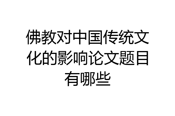 佛教对中国传统文化的影响论文题目有哪些