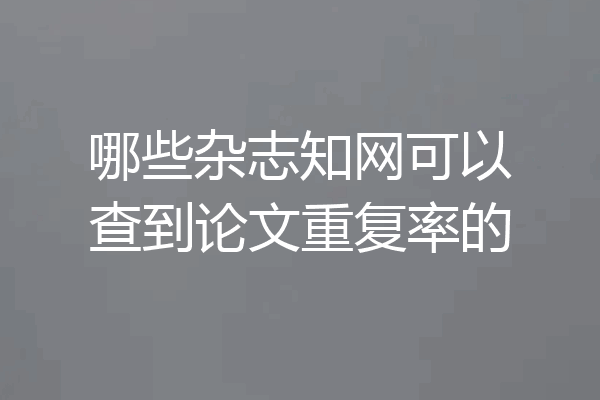 哪些杂志知网可以查到论文重复率的