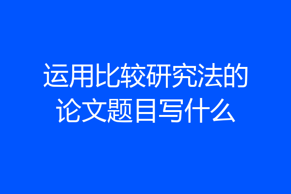 运用比较研究法的论文题目写什么