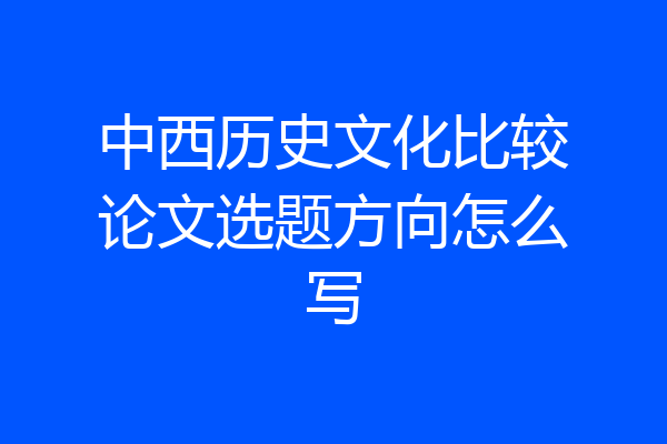 中西历史文化比较论文选题方向怎么写