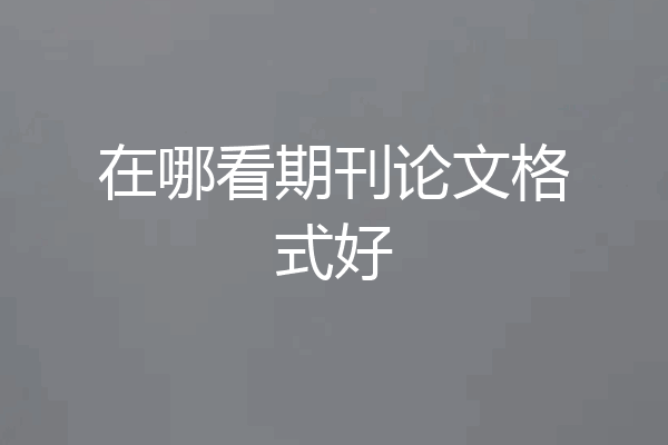 在哪看期刊论文格式好