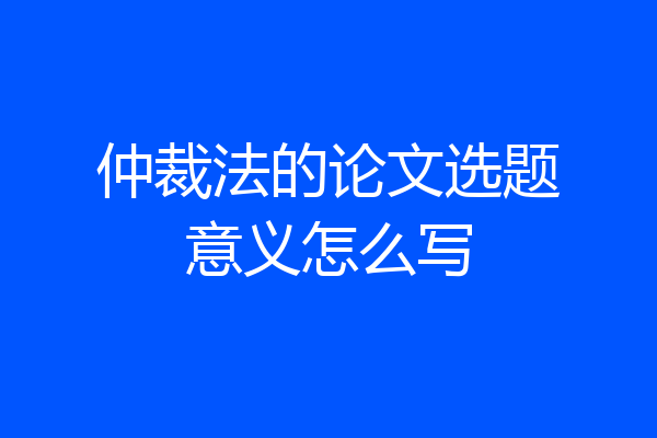 仲裁法的论文选题意义怎么写