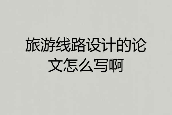 旅游线路设计的论文怎么写啊