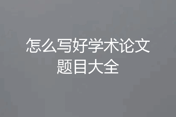 怎么写好学术论文题目大全