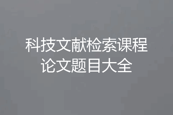 科技文献检索课程论文题目大全