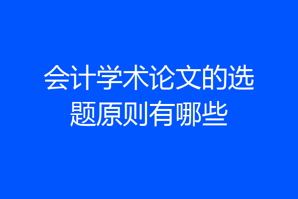 会计学术论文的选题原则有哪些