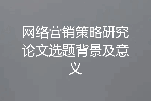 网络营销策略研究论文选题背景及意义