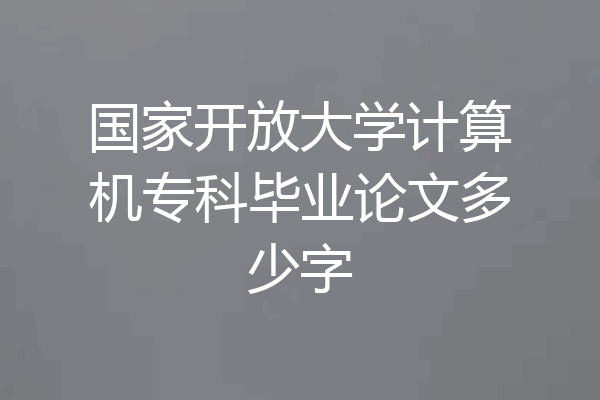 国家开放大学计算机专科毕业论文多少字