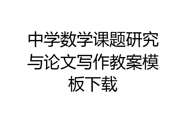 中学数学课题研究与论文写作教案模板下载