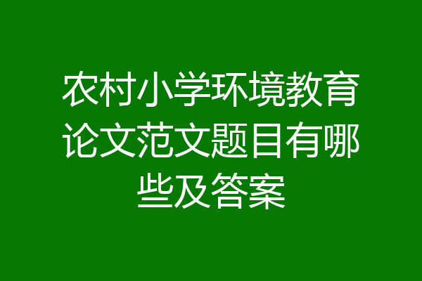 农村小学环境教育论文范文题目有哪些及答案
