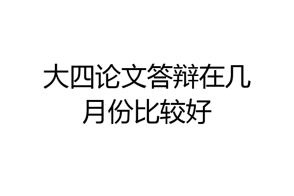 大四论文答辩在几月份比较好
