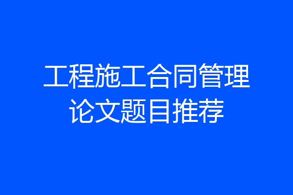 工程施工合同管理论文题目推荐