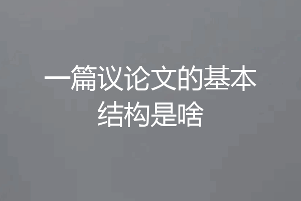 一篇议论文的基本结构是啥