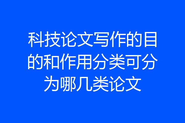 科技论文写作的目的和作用分类可分为哪几类论文