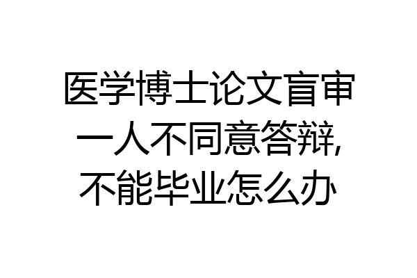 医学博士论文盲审一人不同意答辩,不能毕业怎么办