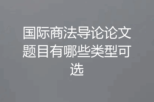 国际商法导论论文题目有哪些类型可选