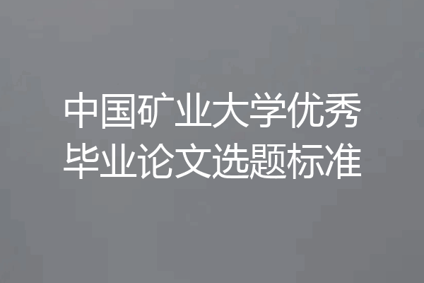 中国矿业大学优秀毕业论文选题标准
