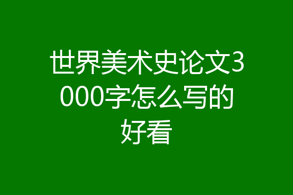世界美术史论文3000字怎么写的好看