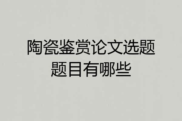 陶瓷鉴赏论文选题题目有哪些