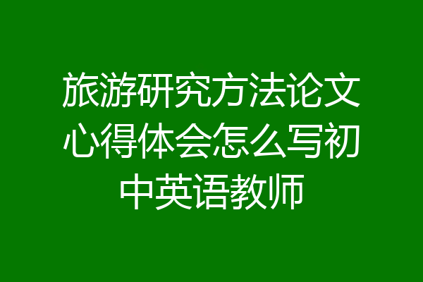 旅游研究方法论文心得体会怎么写初中英语教师