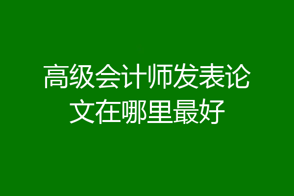 高级会计师发表论文在哪里最好