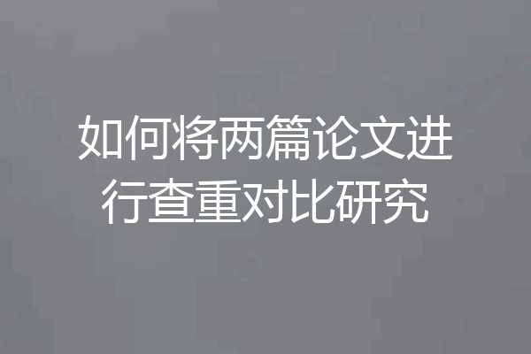 如何将两篇论文进行查重对比研究