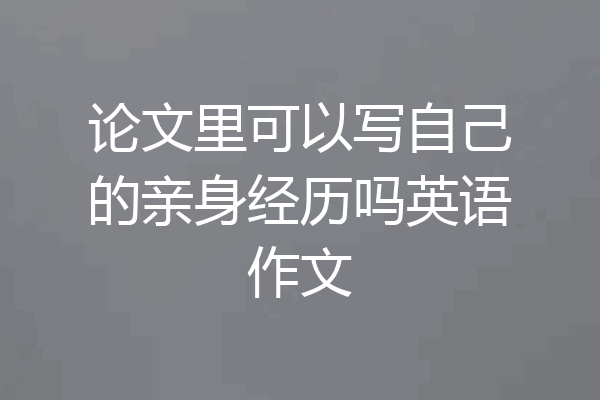 论文里可以写自己的亲身经历吗英语作文