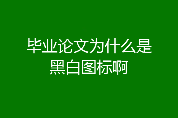 毕业论文为什么是黑白图标啊