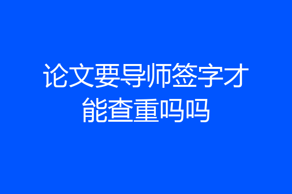 论文要导师签字才能查重吗吗