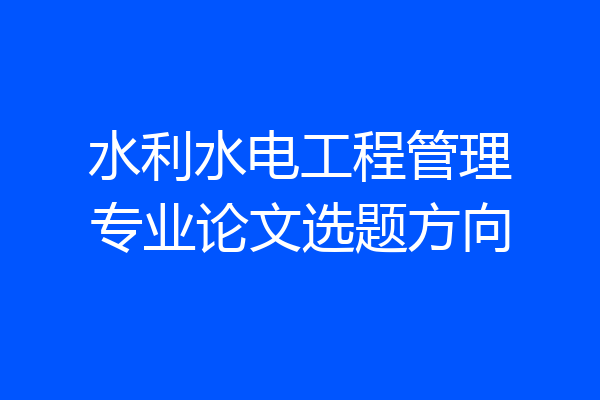 水利水电工程管理专业论文选题方向