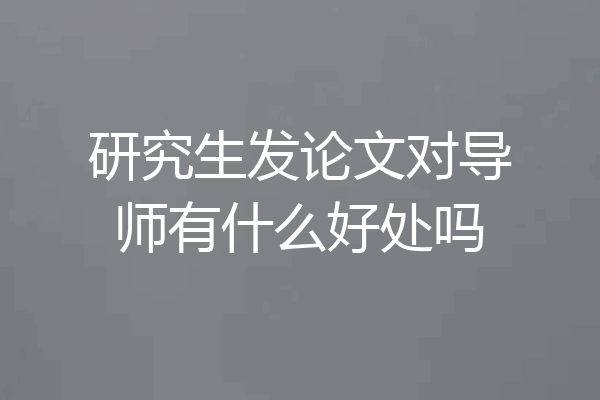 研究生发论文对导师有什么好处吗