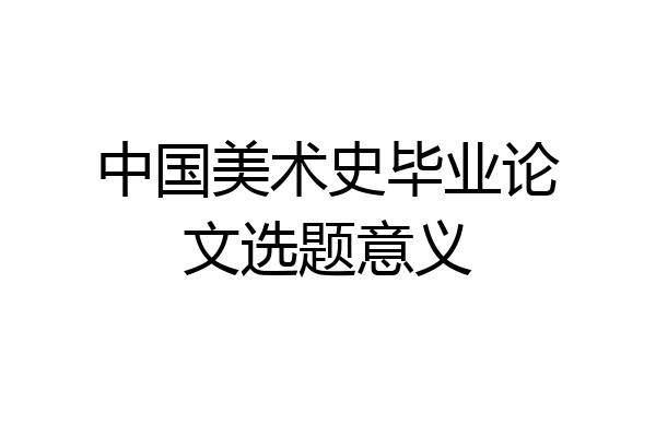 中国美术史毕业论文选题意义