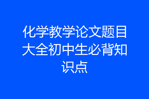 化学教学论文题目大全初中生必背知识点